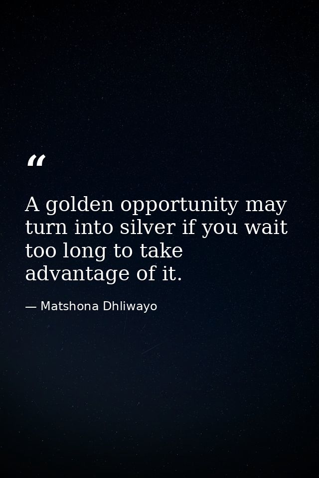 A golden opportunity may turn into silver if you wait too long to take advantage of it. — Matshona Dhliwayo