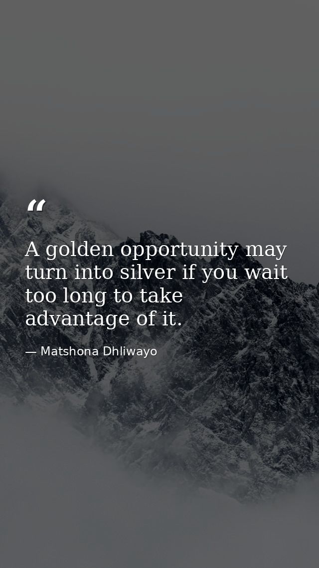 A golden opportunity may turn into silver if you wait too long to take advantage of it. — Matshona Dhliwayo