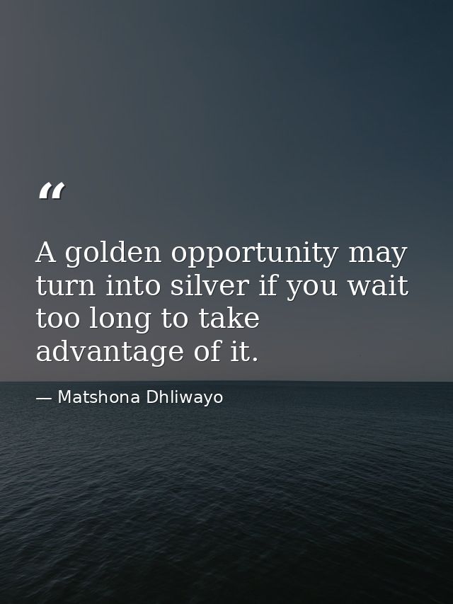 A golden opportunity may turn into silver if you wait too long to take advantage of it. — Matshona Dhliwayo