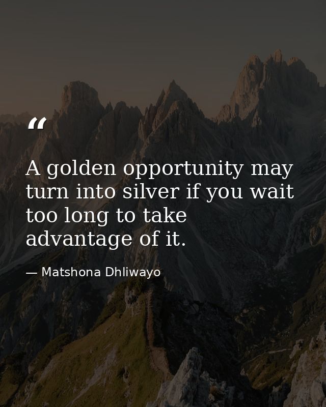 A golden opportunity may turn into silver if you wait too long to take advantage of it. — Matshona Dhliwayo