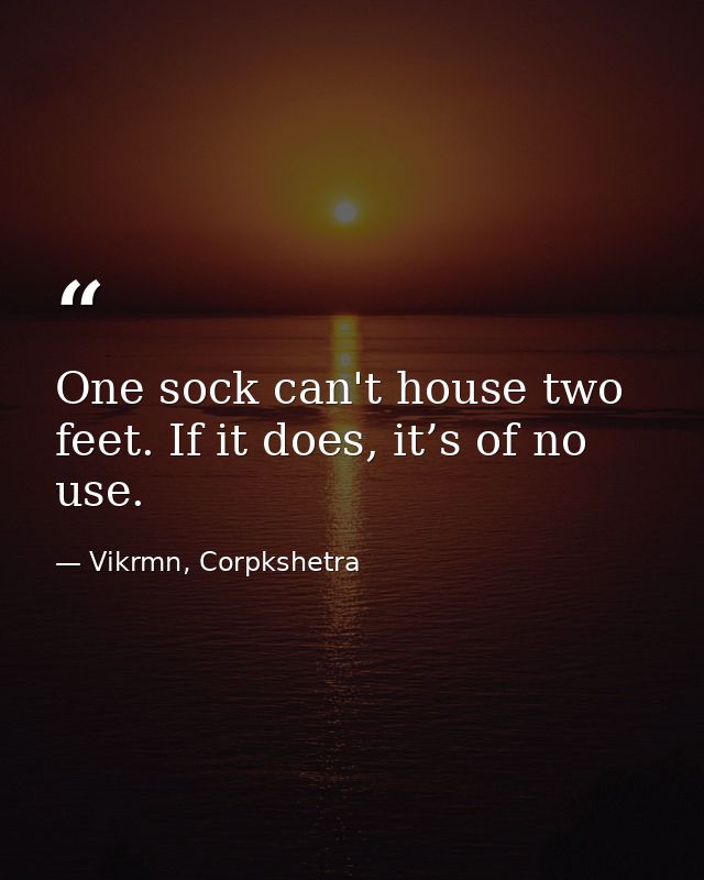 One sock can't house two feet. If it does, it’s of no use. — Vikrmn, Corpkshetra
