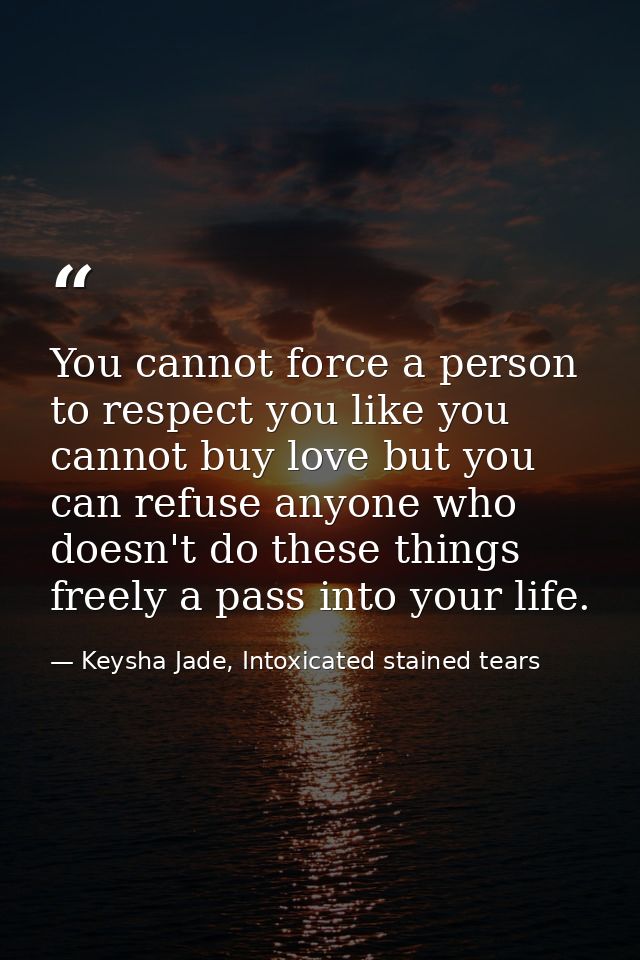 You cannot force a person to respect you like you cannot buy love but you can refuse anyone who doesn't do these things  — Keysha Jade, Intoxicated stained tears