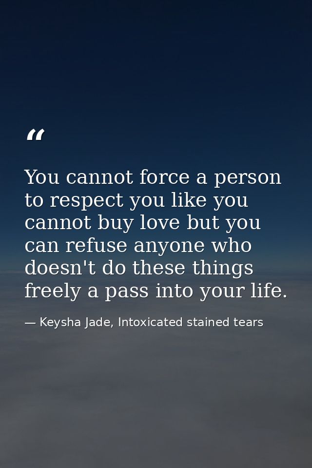 You cannot force a person to respect you like you cannot buy love but you can refuse anyone who doesn't do these things  — Keysha Jade, Intoxicated stained tears