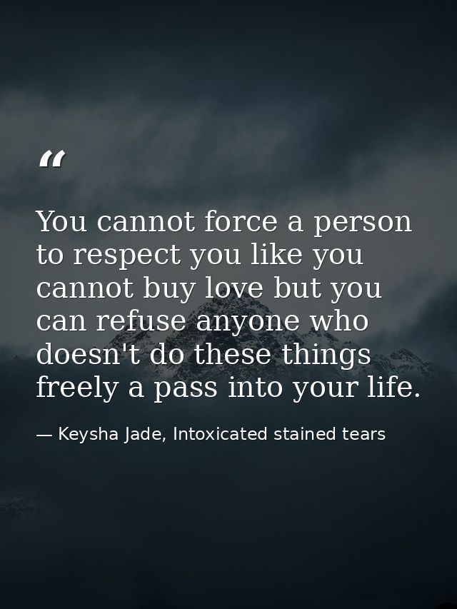 You cannot force a person to respect you like you cannot buy love but you can refuse anyone who doesn't do these things  — Keysha Jade, Intoxicated stained tears