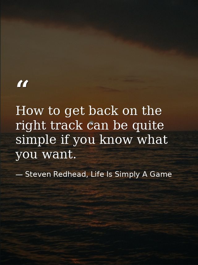 How to get back on the right track can be quite simple if you know what you want. — Steven Redhead, Life Is Simply A Game