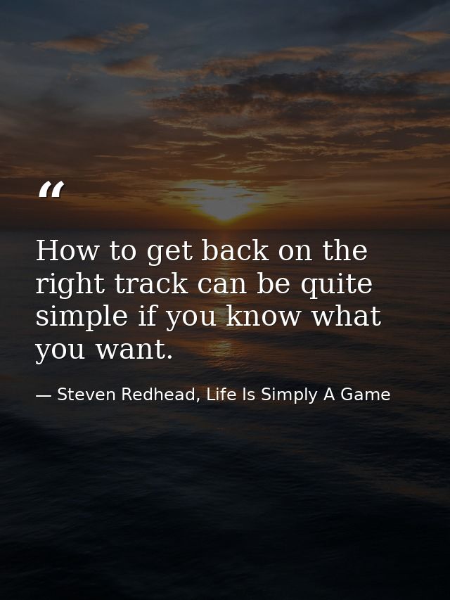 How to get back on the right track can be quite simple if you know what you want. — Steven Redhead, Life Is Simply A Game