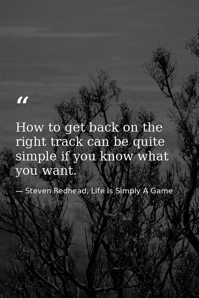 How to get back on the right track can be quite simple if you know what you want. — Steven Redhead, Life Is Simply A Game