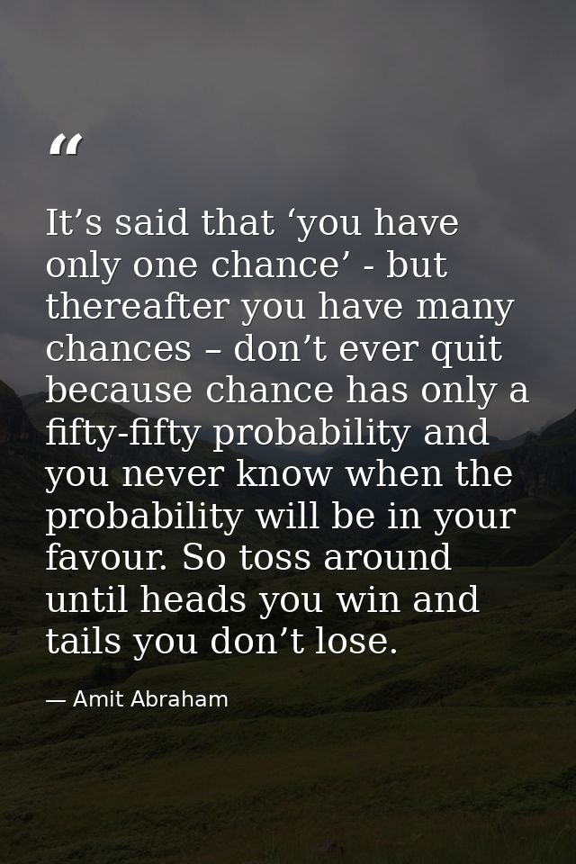 It’s said that ‘you have only one chance’ - but thereafter you have many chances – don’t ever quit because chance has on — Amit Abraham