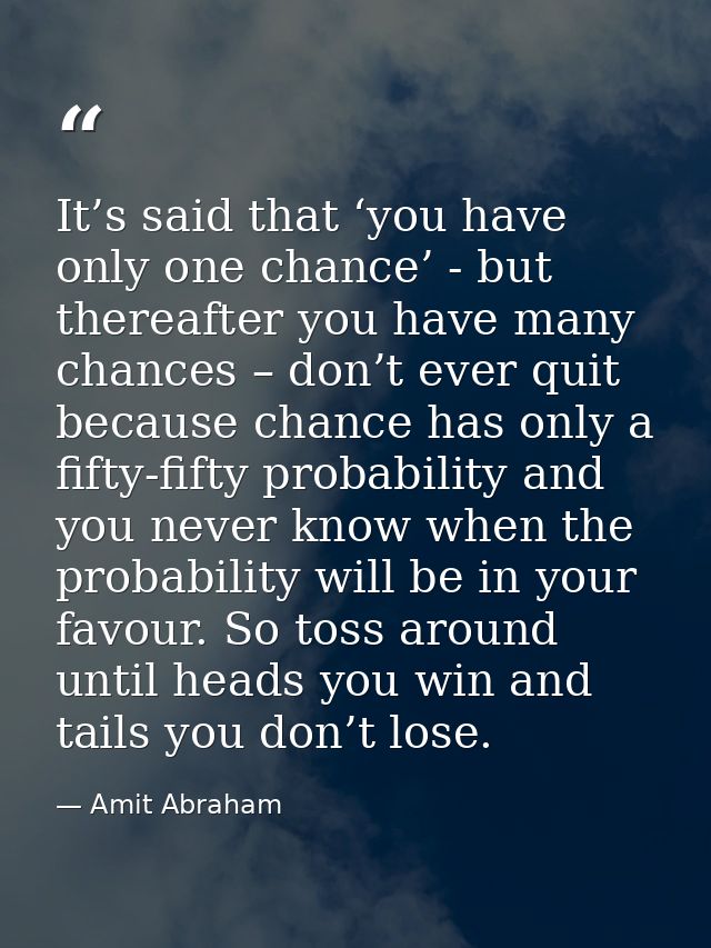 It’s said that ‘you have only one chance’ - but thereafter you have many chances – don’t ever quit because chance has on — Amit Abraham