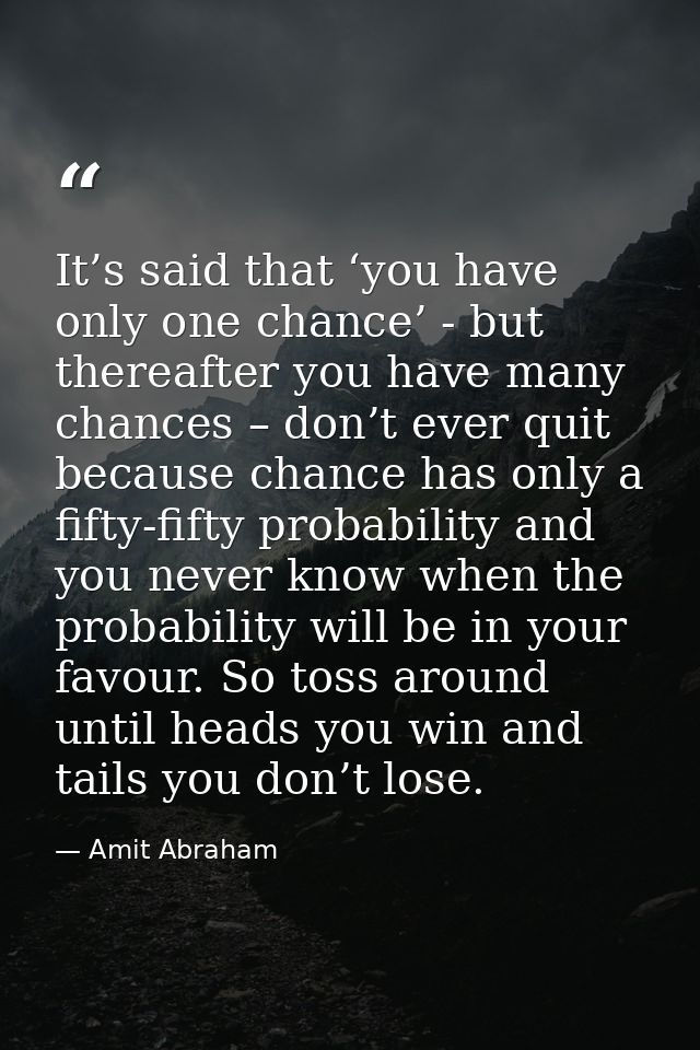 It’s said that ‘you have only one chance’ - but thereafter you have many chances – don’t ever quit because chance has on — Amit Abraham