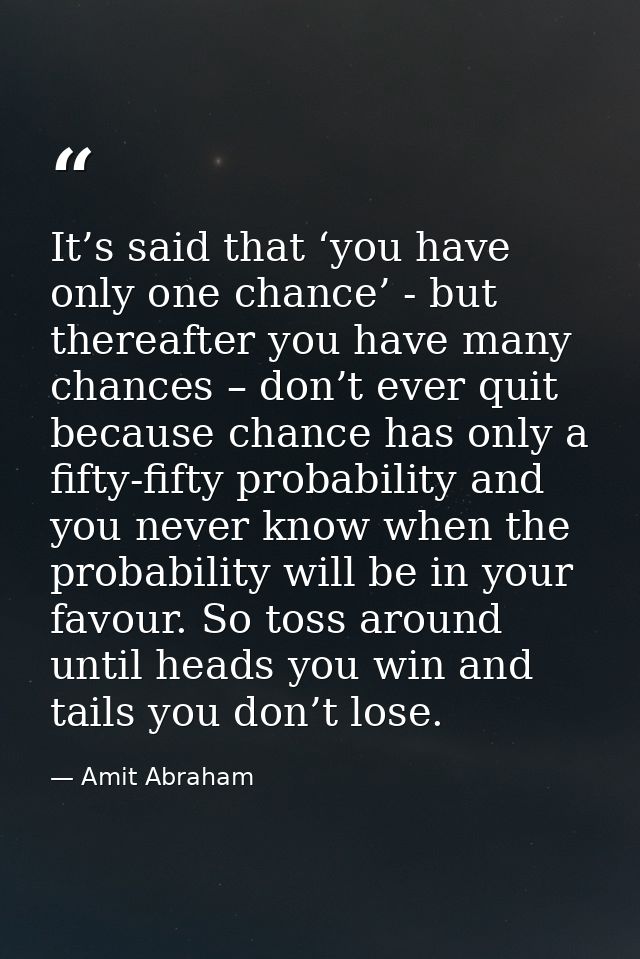 It’s said that ‘you have only one chance’ - but thereafter you have many chances – don’t ever quit because chance has on — Amit Abraham
