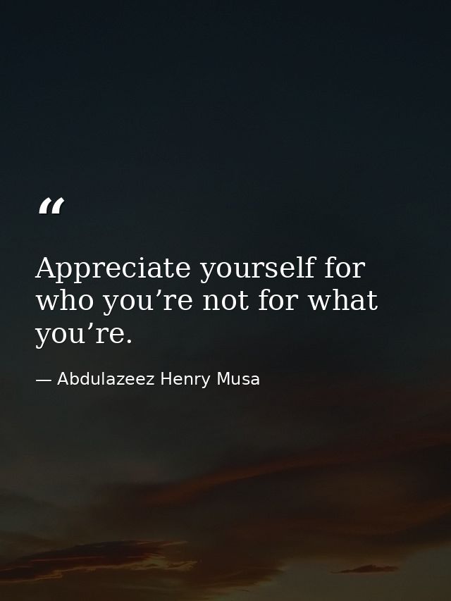 Appreciate yourself for who you’re not for what you’re. — Abdulazeez Henry Musa
