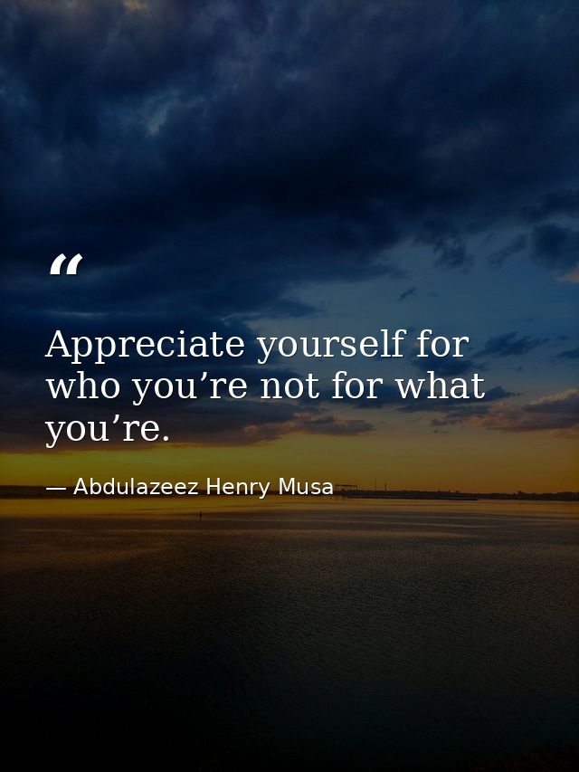 Appreciate yourself for who you’re not for what you’re. — Abdulazeez Henry Musa
