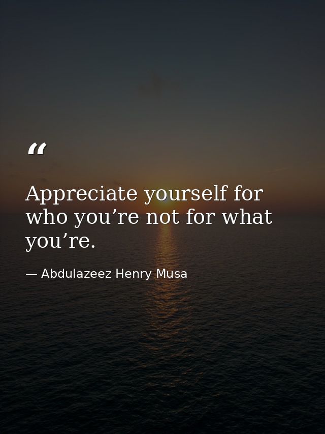 Appreciate yourself for who you’re not for what you’re. — Abdulazeez Henry Musa