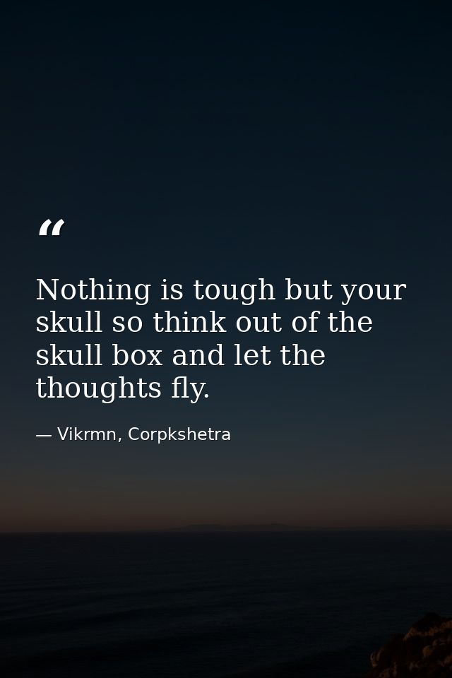 Nothing is tough but your skull so think out of the skull box and let the thoughts fly. — Vikrmn, Corpkshetra