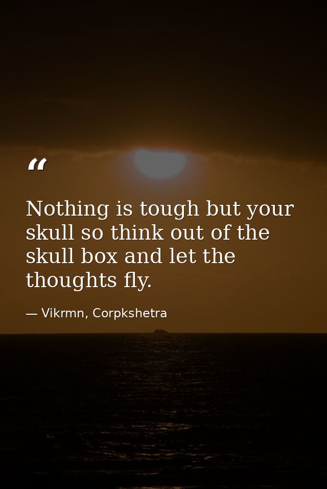 Nothing is tough but your skull so think out of the skull box and let the thoughts fly. — Vikrmn, Corpkshetra