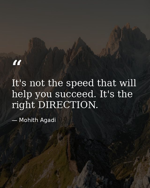It's not the speed that will help you succeed. It's the right DIRECTION. — Mohith Agadi