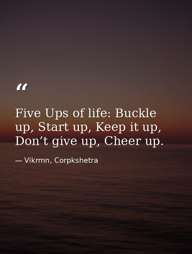 Five Ups of life: Buckle up, Start up, Keep it up, Don’t give up, Cheer up. — Vikrmn, Corpkshetra
