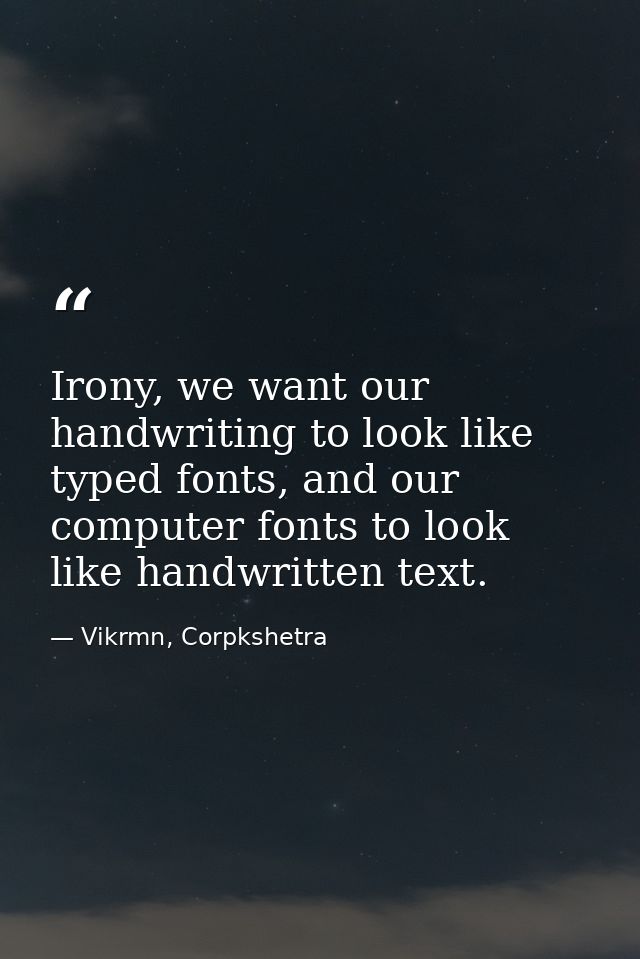 Irony, we want our handwriting to look like typed fonts, and our computer fonts to look like handwritten text. — Vikrmn, Corpkshetra
