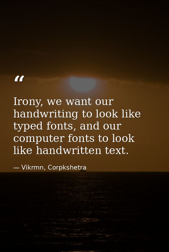 Irony, we want our handwriting to look like typed fonts, and our computer fonts to look like handwritten text. — Vikrmn, Corpkshetra