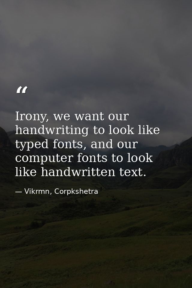 Irony, we want our handwriting to look like typed fonts, and our computer fonts to look like handwritten text. — Vikrmn, Corpkshetra