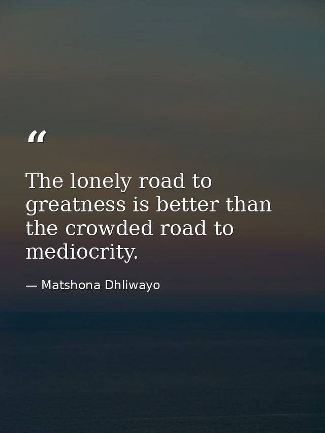 The lonely road to greatness is better than the crowded road to mediocrity. — Matshona Dhliwayo