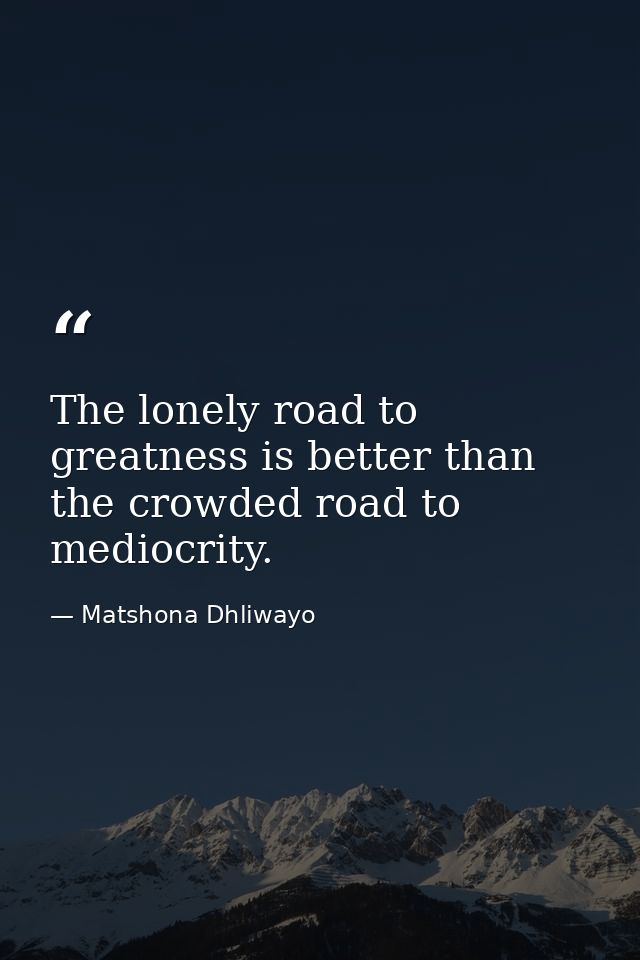 The lonely road to greatness is better than the crowded road to mediocrity. — Matshona Dhliwayo