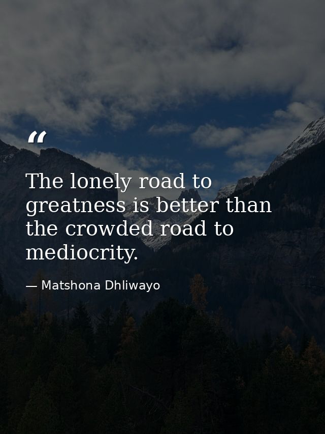 The lonely road to greatness is better than the crowded road to mediocrity. — Matshona Dhliwayo