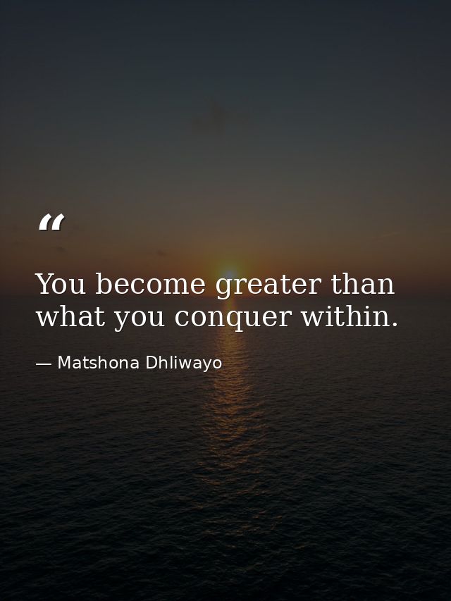 You become greater than what you conquer within. — Matshona Dhliwayo