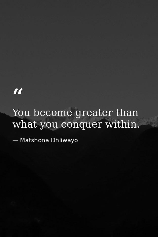 You become greater than what you conquer within. — Matshona Dhliwayo