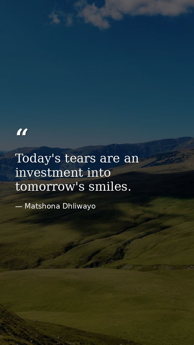 Today's tears are an investment into tomorrow's smiles. — Matshona Dhliwayo