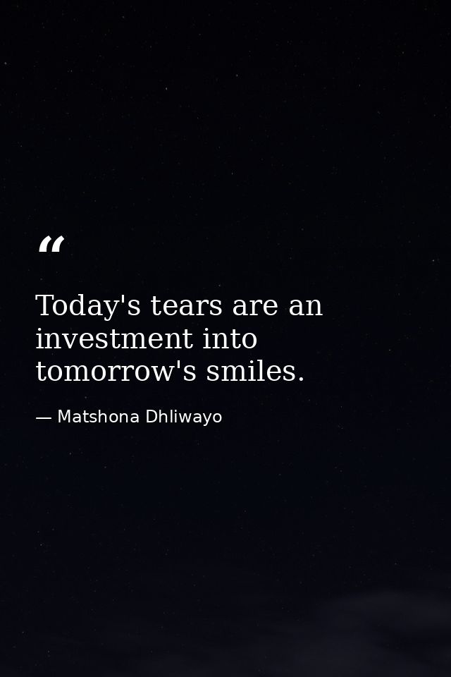Today's tears are an investment into tomorrow's smiles. — Matshona Dhliwayo