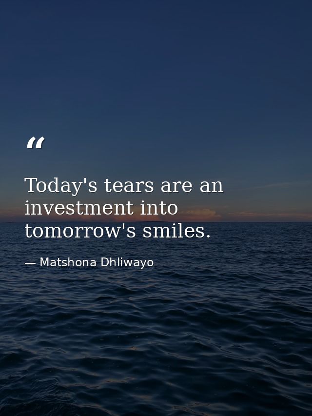 Today's tears are an investment into tomorrow's smiles. — Matshona Dhliwayo