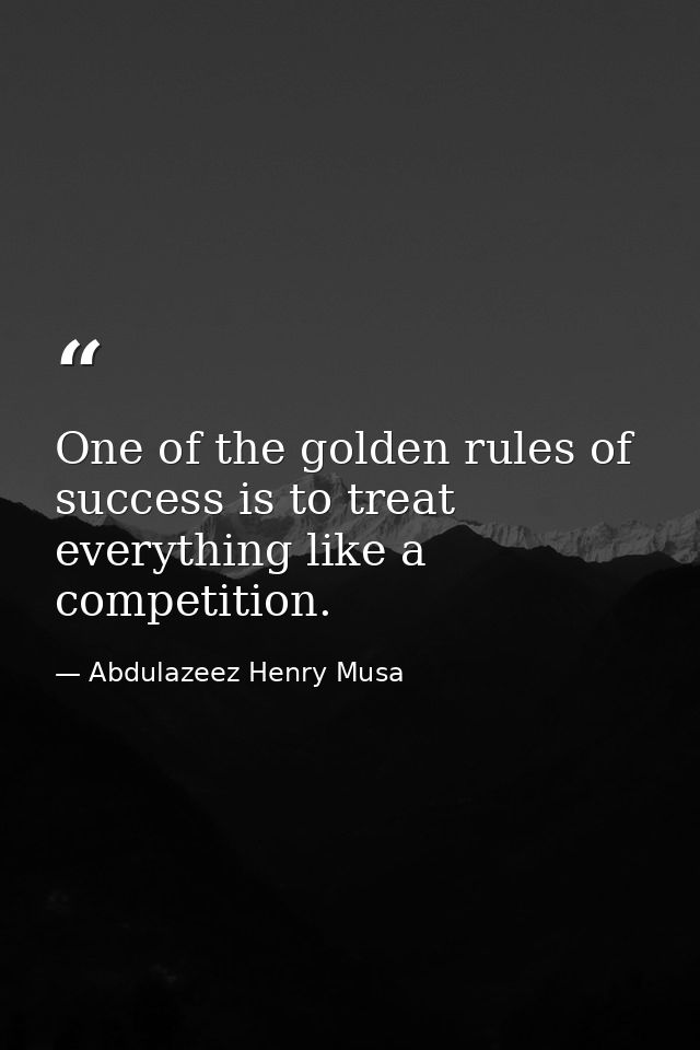 One of the golden rules of success is to treat everything like a competition. — Abdulazeez Henry Musa