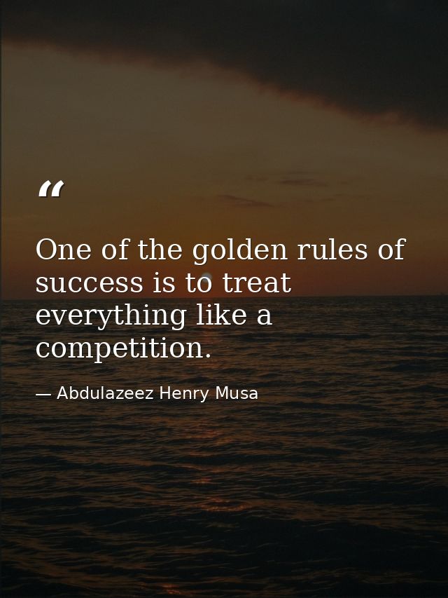 One of the golden rules of success is to treat everything like a competition. — Abdulazeez Henry Musa