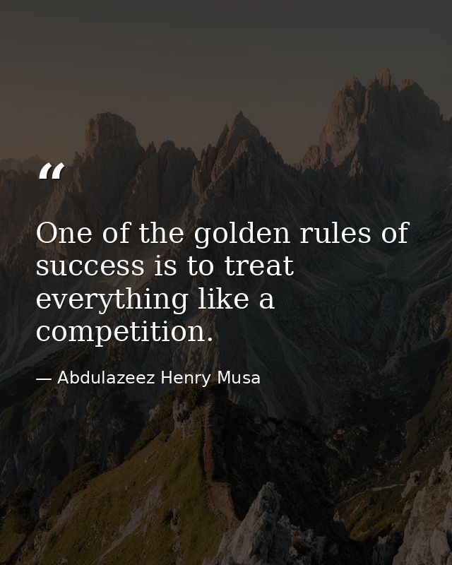 One of the golden rules of success is to treat everything like a competition. — Abdulazeez Henry Musa