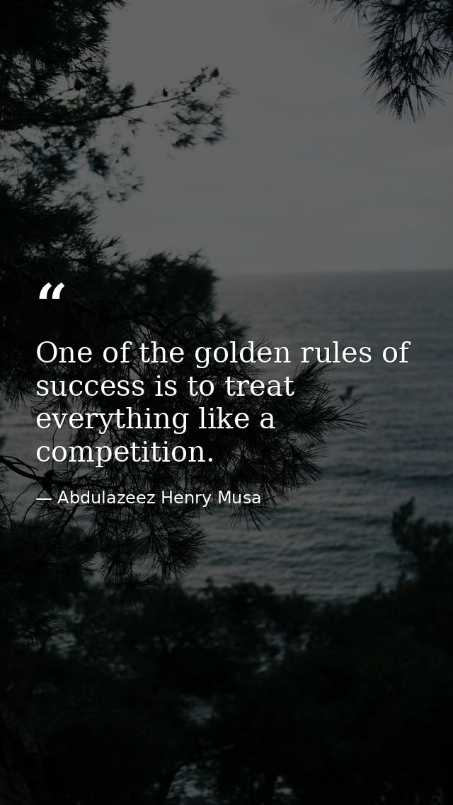 One of the golden rules of success is to treat everything like a competition. — Abdulazeez Henry Musa