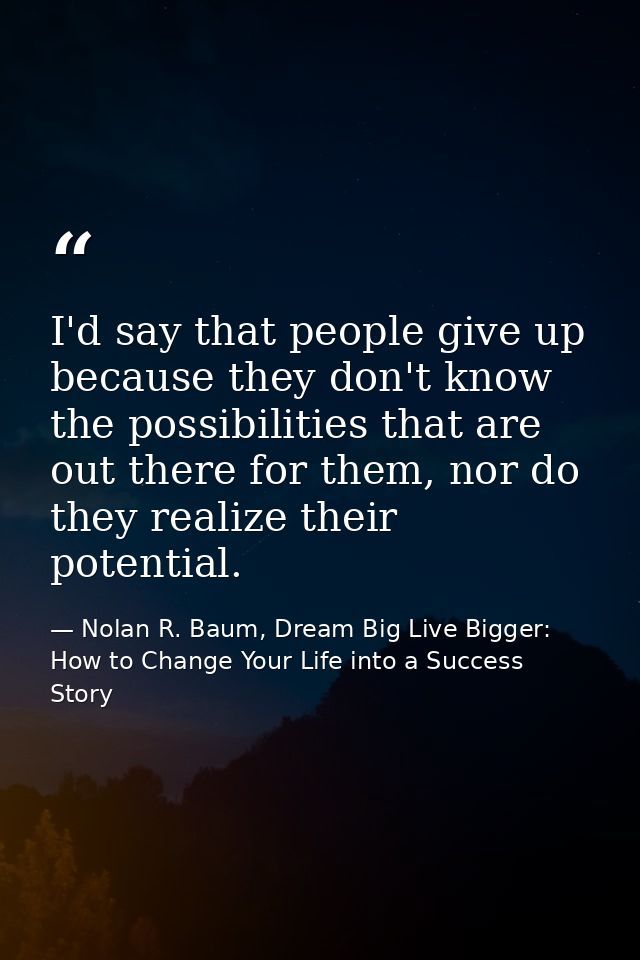 I'd say that people give up because they don't know the possibilities that are out there for them, nor do they realize t — Nolan R. Baum, Dream Big Live Bigger: How to Change Your Life into a Success Story