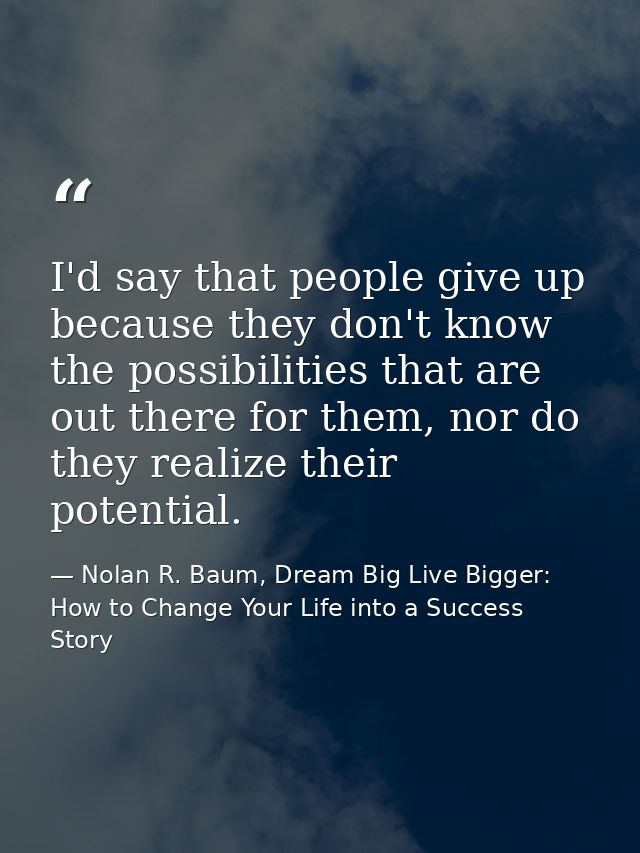 I'd say that people give up because they don't know the possibilities that are out there for them, nor do they realize t — Nolan R. Baum, Dream Big Live Bigger: How to Change Your Life into a Success Story