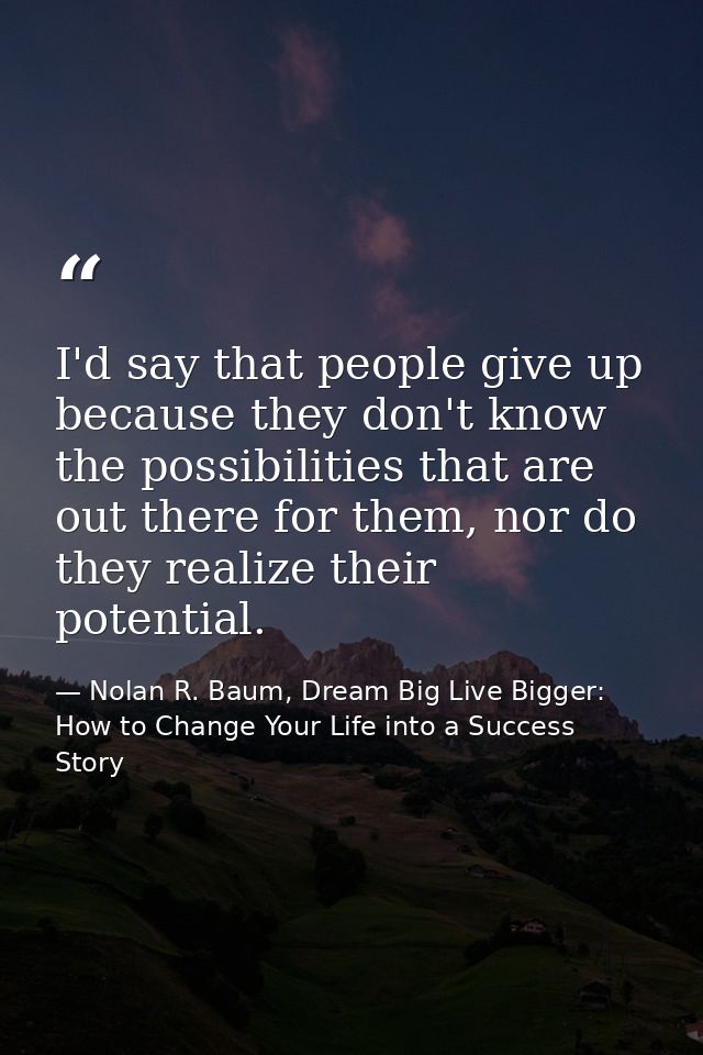 I'd say that people give up because they don't know the possibilities that are out there for them, nor do they realize t — Nolan R. Baum, Dream Big Live Bigger: How to Change Your Life into a Success Story