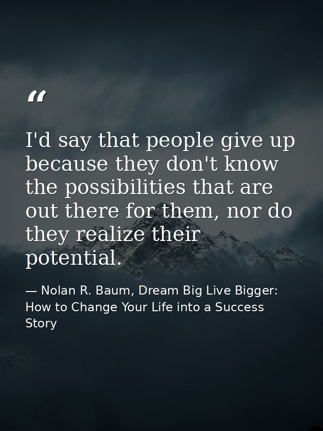 I'd say that people give up because they don't know the possibilities that are out there for them, nor do they realize t — Nolan R. Baum, Dream Big Live Bigger: How to Change Your Life into a Success Story