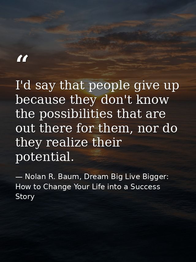 I'd say that people give up because they don't know the possibilities that are out there for them, nor do they realize t — Nolan R. Baum, Dream Big Live Bigger: How to Change Your Life into a Success Story