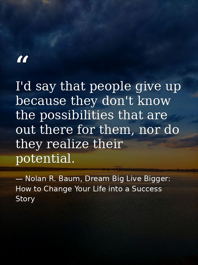 I'd say that people give up because they don't know the possibilities that are out there for them, nor do they realize t — Nolan R. Baum, Dream Big Live Bigger: How to Change Your Life into a Success Story