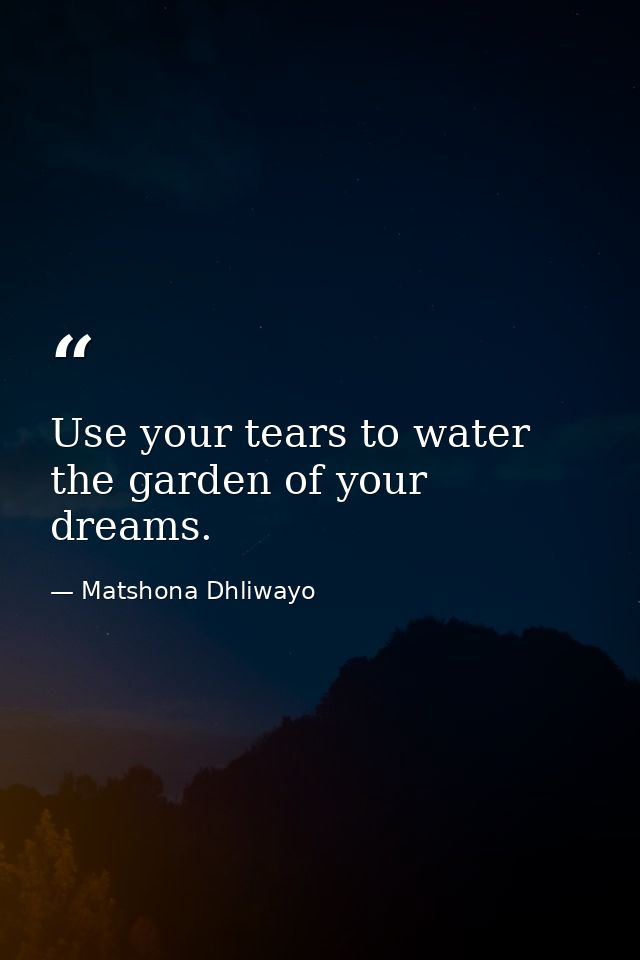 Use your tears to water the garden of your dreams. — Matshona Dhliwayo