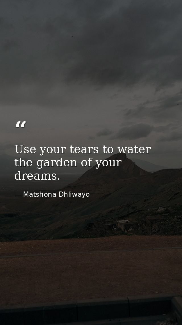 Use your tears to water the garden of your dreams. — Matshona Dhliwayo