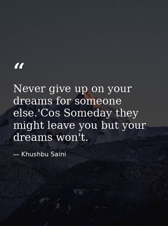 Never give up on your dreams for someone else.'Cos Someday they might leave you but your dreams won't. — Khushbu Saini