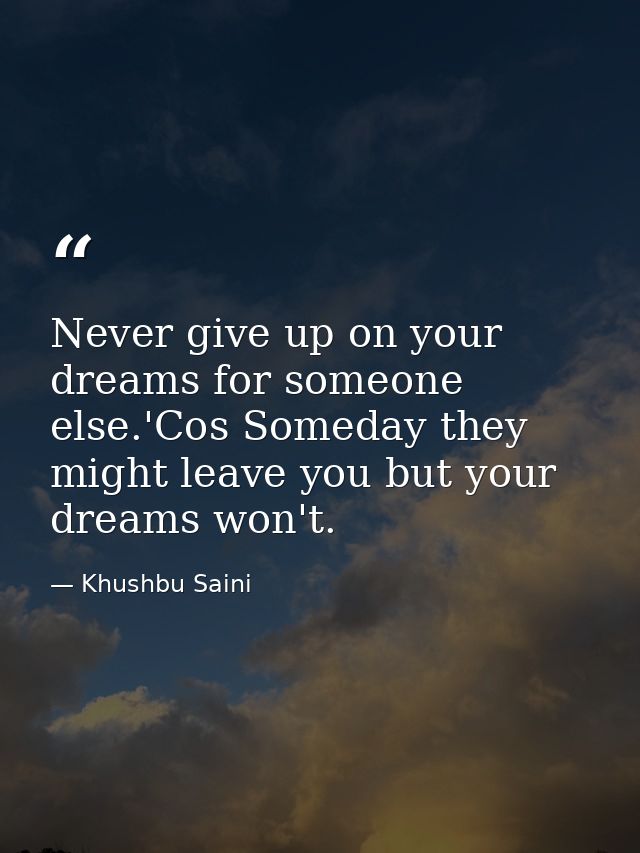 Never give up on your dreams for someone else.'Cos Someday they might leave you but your dreams won't. — Khushbu Saini