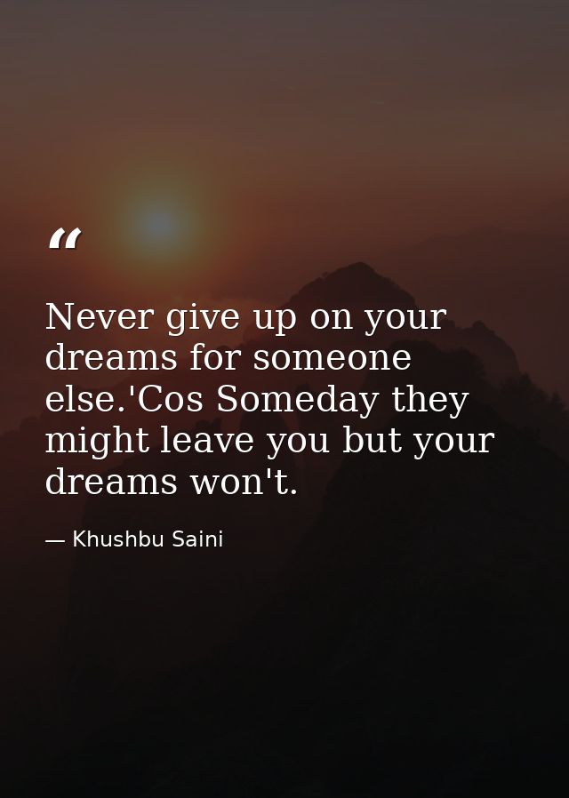 Never give up on your dreams for someone else.'Cos Someday they might leave you but your dreams won't. — Khushbu Saini