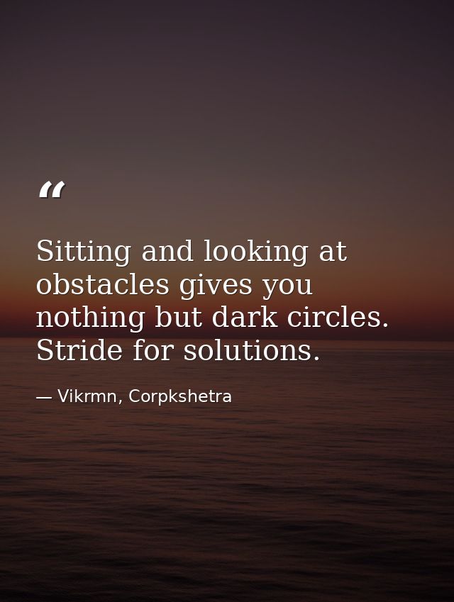 Sitting and looking at obstacles gives you nothing but dark circles. Stride for solutions. — Vikrmn, Corpkshetra