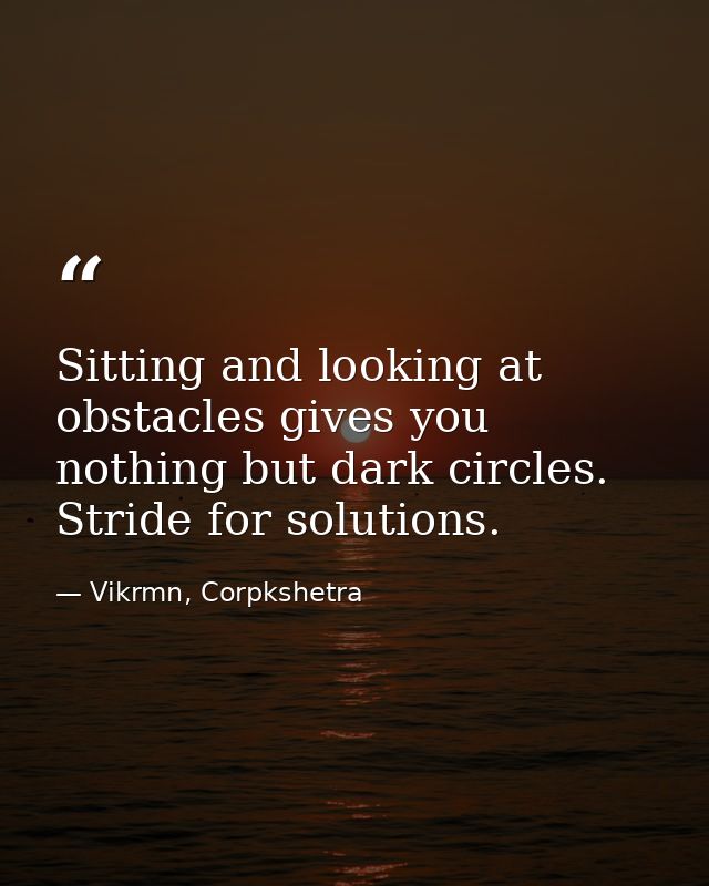 Sitting and looking at obstacles gives you nothing but dark circles. Stride for solutions. — Vikrmn, Corpkshetra